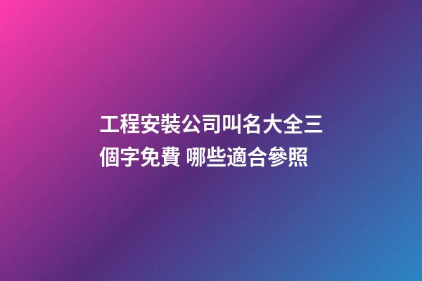 工程安裝公司叫名大全三個字免費 哪些適合參照